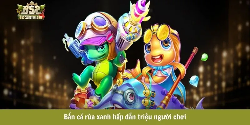 Bắn cá rùa xanh hấp dẫn triệu người chơi