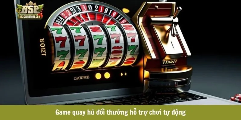 Game quay hũ đổi thưởng hỗ trợ chơi tự động