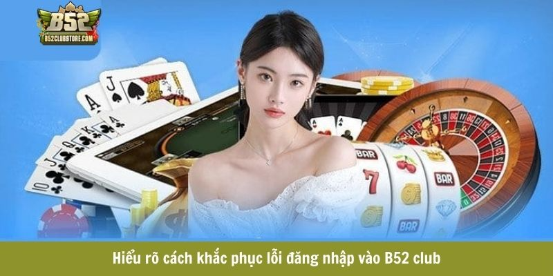 Hiểu rõ cách khắc phục lỗi đăng nhập vào B52 club