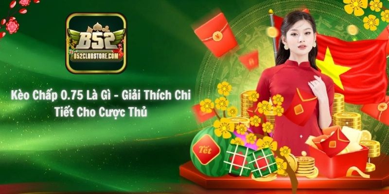 Kèo Chấp 0.75 Là Gì - Giải Thích Chi Tiết Cho Cược Thủ
