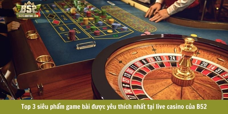 Top 3 siêu phẩm game bài được yêu thích nhất tại live casino của B52club