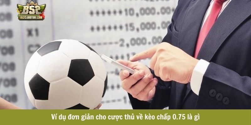 Ví dụ đơn giản cho cược thủ về kèo chấp 0.75 là gì